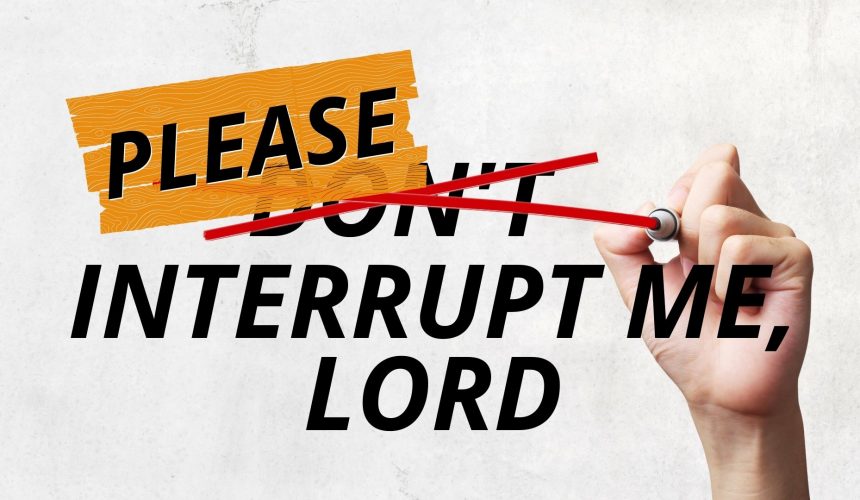 Please D̶o̶n̶’̶t̶ Interrupt Me, Lord